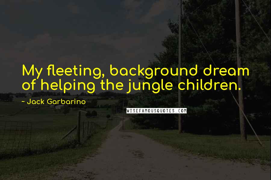 Jack Garbarino Quotes: My fleeting, background dream of helping the jungle children.