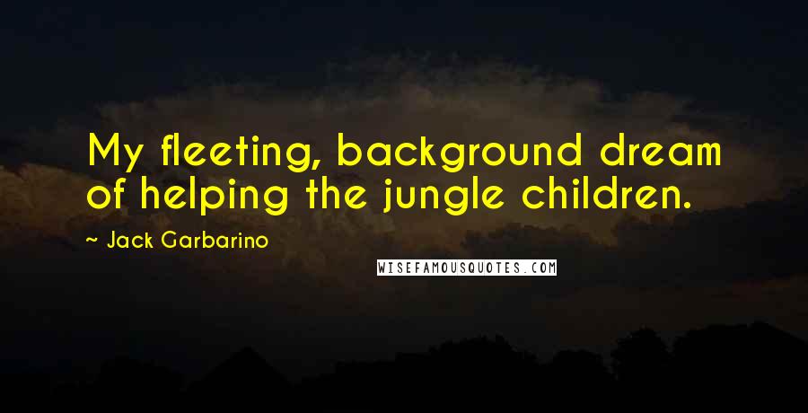 Jack Garbarino Quotes: My fleeting, background dream of helping the jungle children.