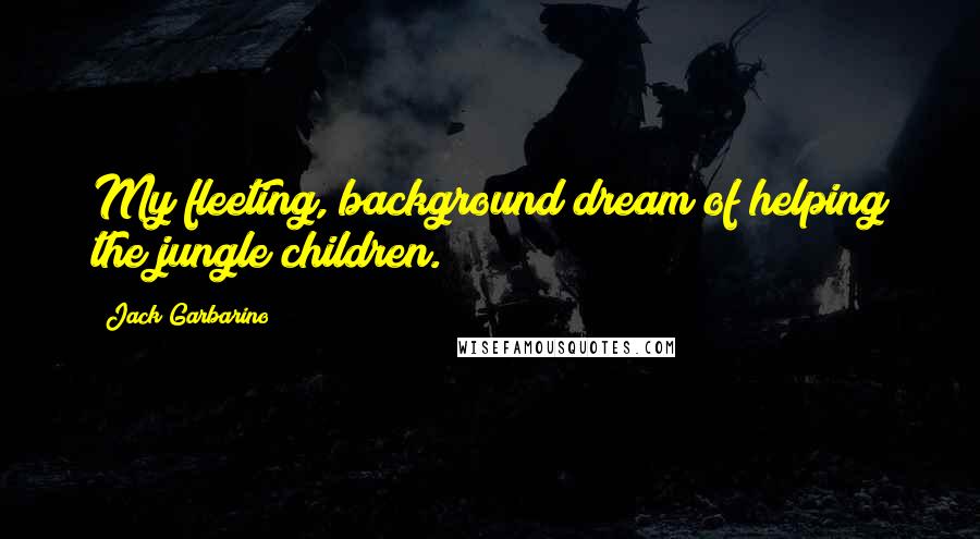 Jack Garbarino Quotes: My fleeting, background dream of helping the jungle children.