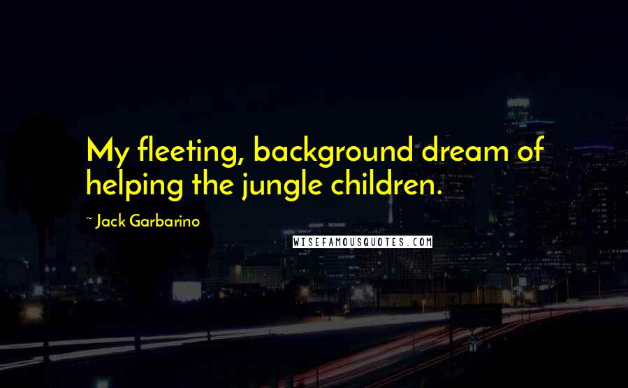 Jack Garbarino Quotes: My fleeting, background dream of helping the jungle children.