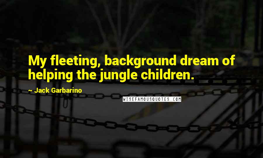 Jack Garbarino Quotes: My fleeting, background dream of helping the jungle children.