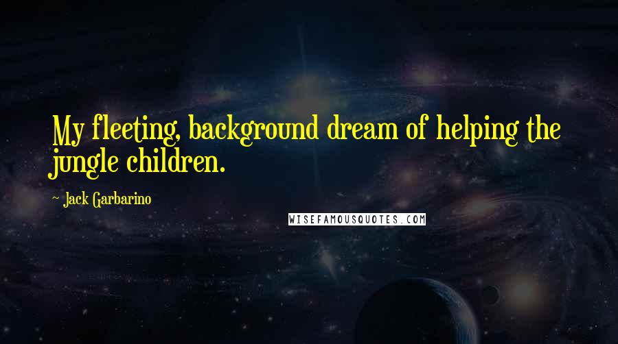 Jack Garbarino Quotes: My fleeting, background dream of helping the jungle children.