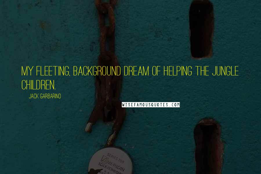 Jack Garbarino Quotes: My fleeting, background dream of helping the jungle children.