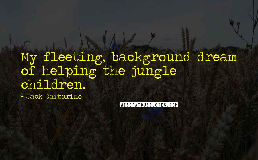 Jack Garbarino Quotes: My fleeting, background dream of helping the jungle children.