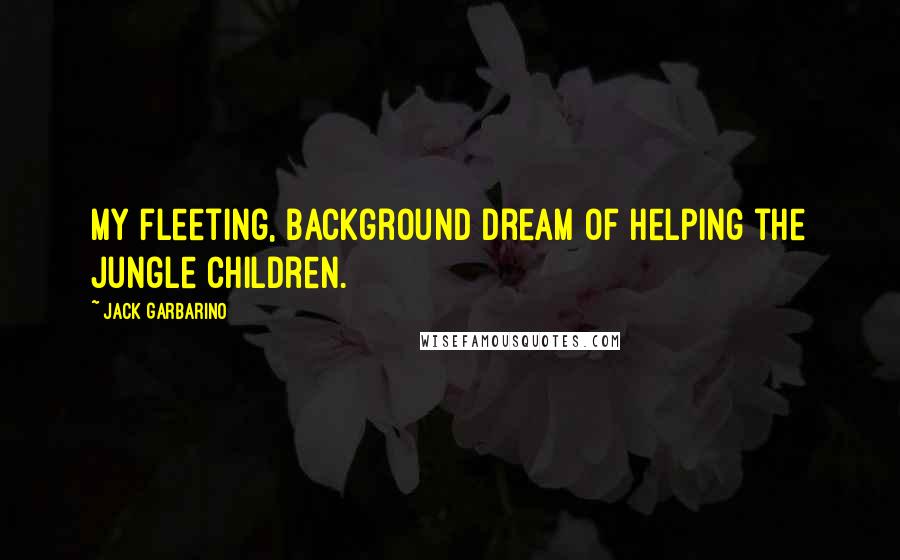 Jack Garbarino Quotes: My fleeting, background dream of helping the jungle children.