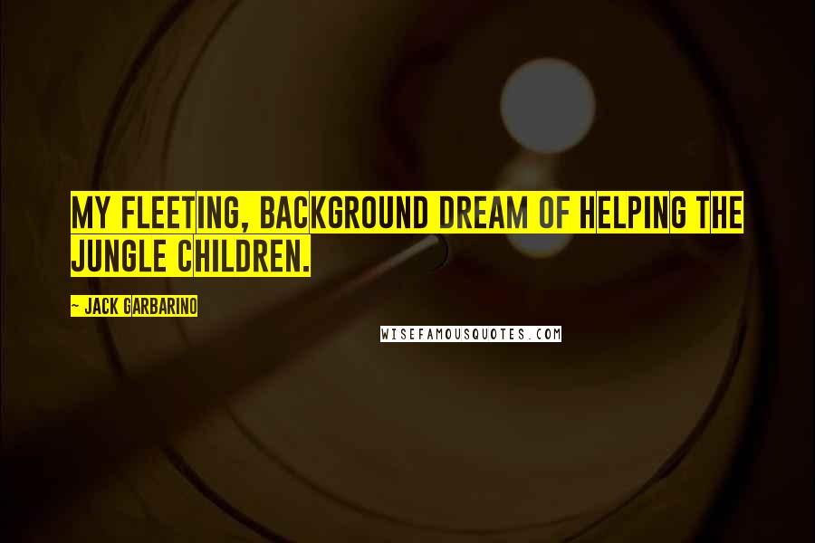 Jack Garbarino Quotes: My fleeting, background dream of helping the jungle children.