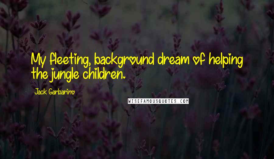 Jack Garbarino Quotes: My fleeting, background dream of helping the jungle children.