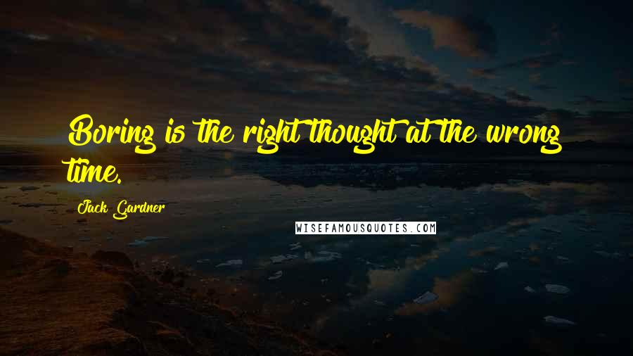 Jack Gardner Quotes: Boring is the right thought at the wrong time.