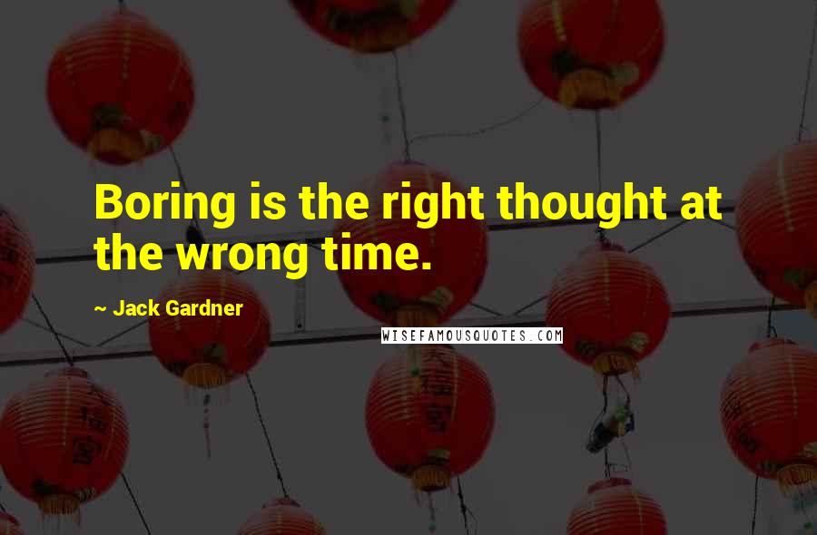 Jack Gardner Quotes: Boring is the right thought at the wrong time.