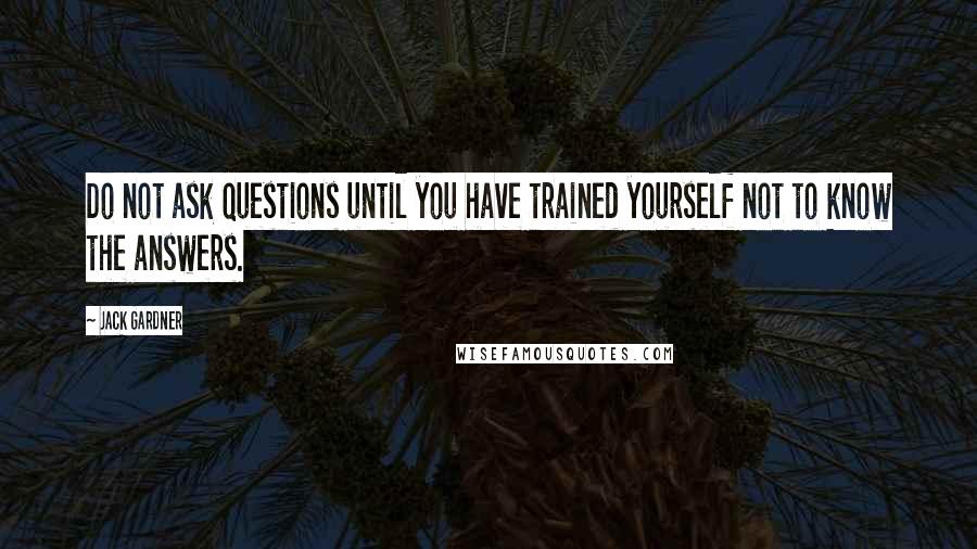 Jack Gardner Quotes: Do not ask questions until you have trained yourself not to know the answers.