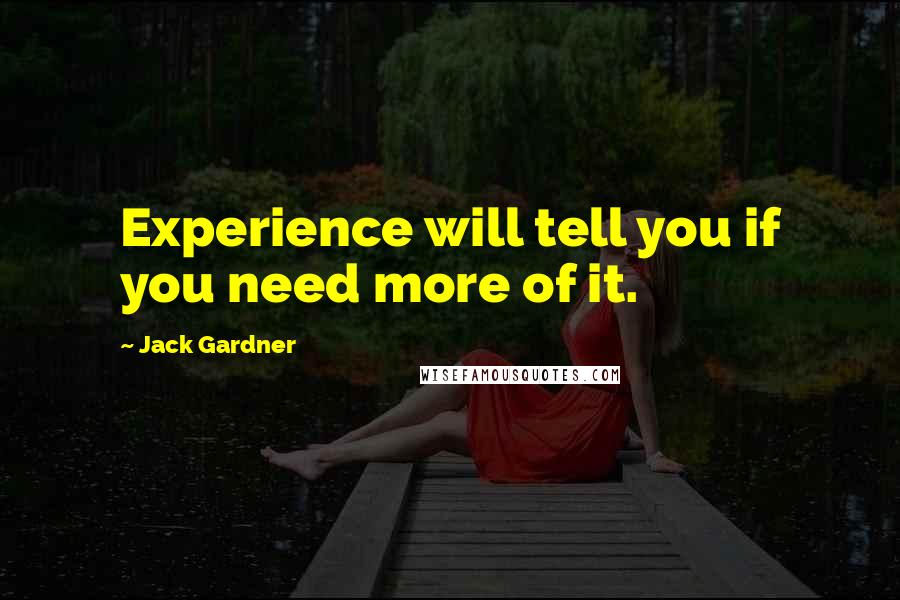 Jack Gardner Quotes: Experience will tell you if you need more of it.