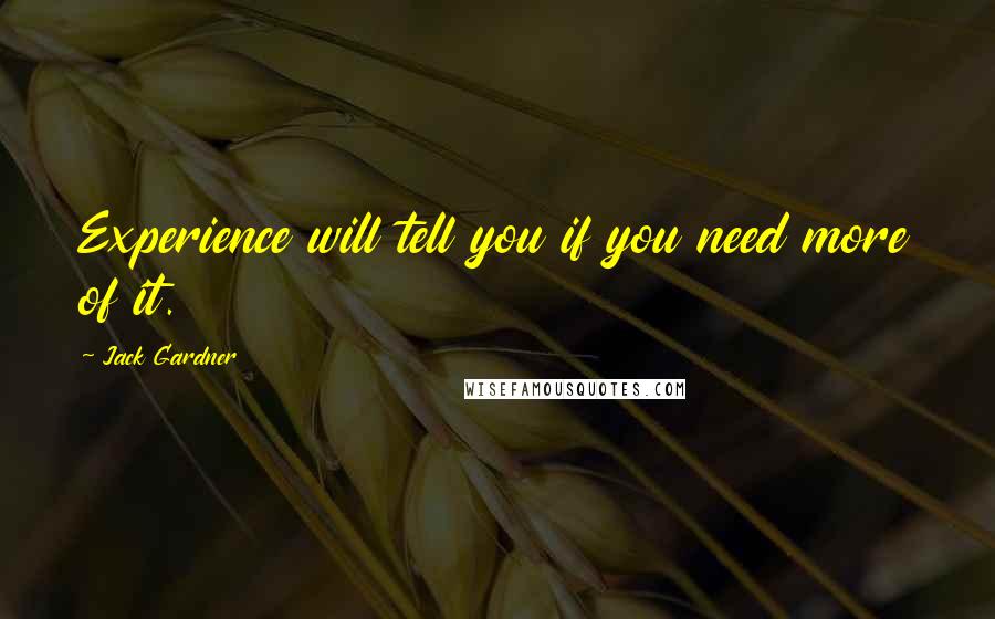 Jack Gardner Quotes: Experience will tell you if you need more of it.