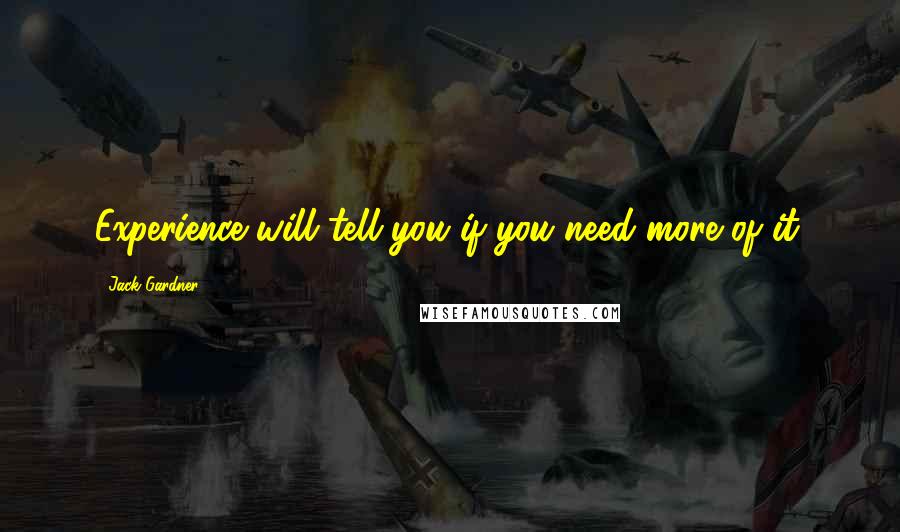 Jack Gardner Quotes: Experience will tell you if you need more of it.