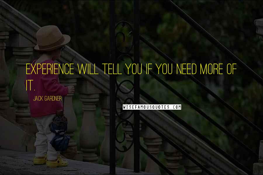 Jack Gardner Quotes: Experience will tell you if you need more of it.