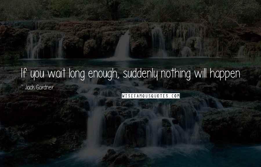 Jack Gardner Quotes: If you wait long enough, suddenly nothing will happen