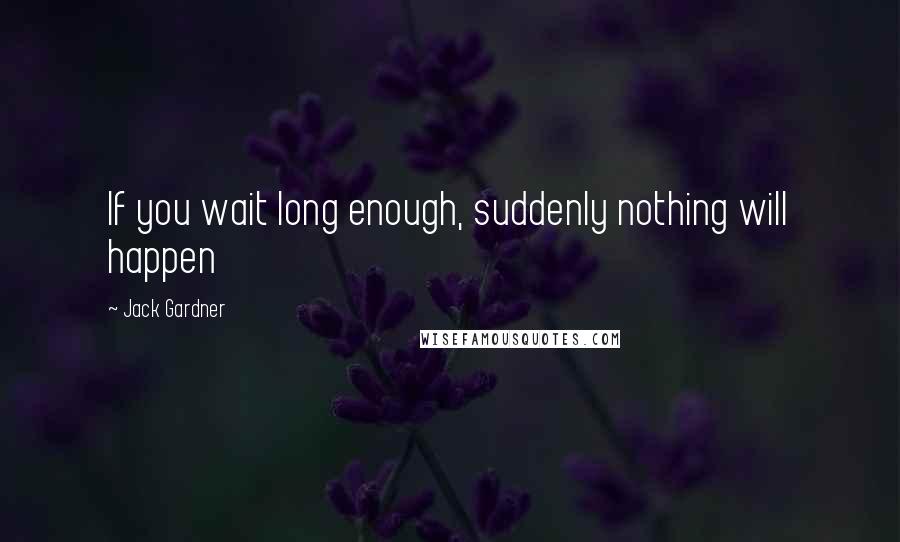 Jack Gardner Quotes: If you wait long enough, suddenly nothing will happen