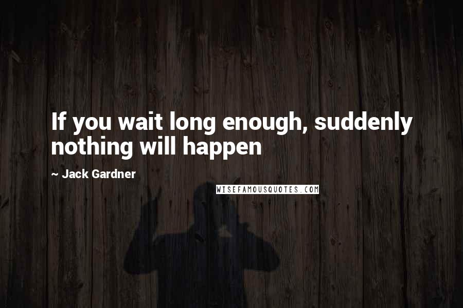 Jack Gardner Quotes: If you wait long enough, suddenly nothing will happen