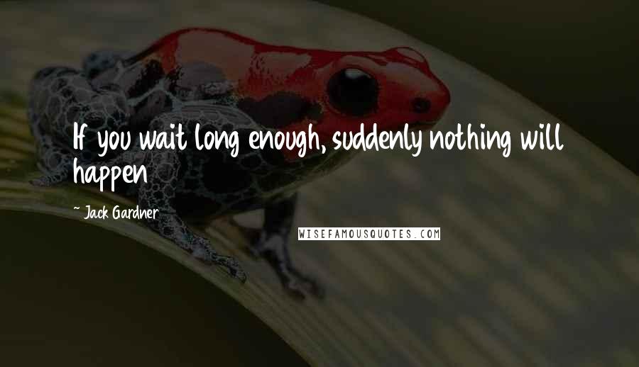 Jack Gardner Quotes: If you wait long enough, suddenly nothing will happen