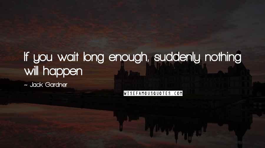 Jack Gardner Quotes: If you wait long enough, suddenly nothing will happen