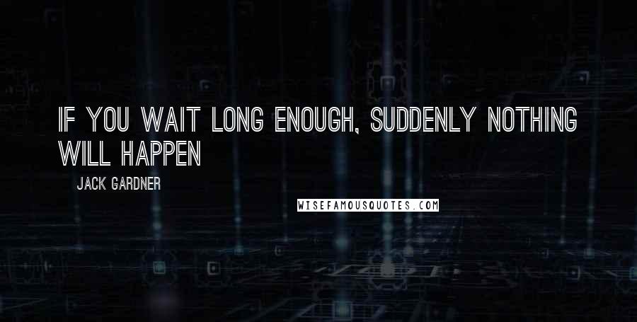 Jack Gardner Quotes: If you wait long enough, suddenly nothing will happen