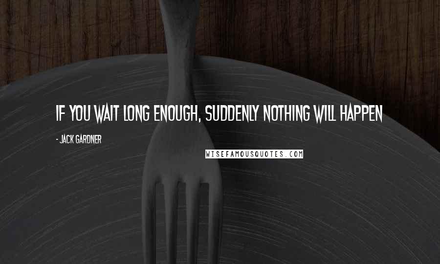 Jack Gardner Quotes: If you wait long enough, suddenly nothing will happen