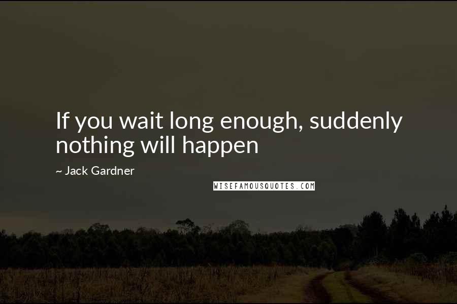 Jack Gardner Quotes: If you wait long enough, suddenly nothing will happen