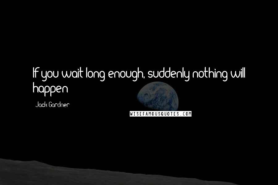 Jack Gardner Quotes: If you wait long enough, suddenly nothing will happen