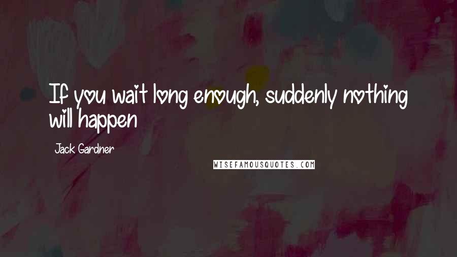 Jack Gardner Quotes: If you wait long enough, suddenly nothing will happen