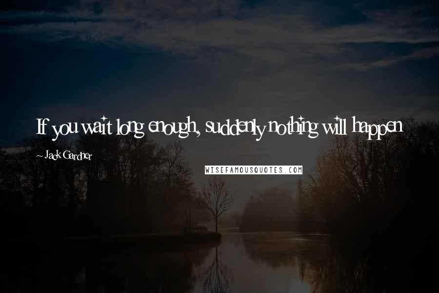 Jack Gardner Quotes: If you wait long enough, suddenly nothing will happen