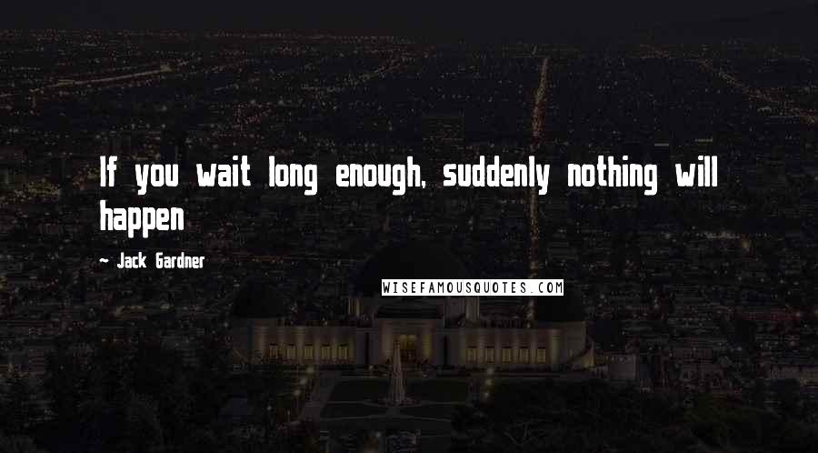 Jack Gardner Quotes: If you wait long enough, suddenly nothing will happen