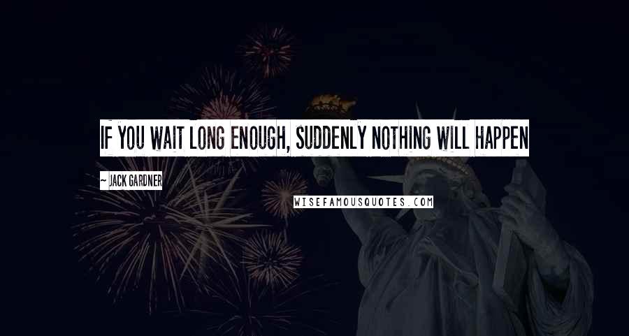 Jack Gardner Quotes: If you wait long enough, suddenly nothing will happen