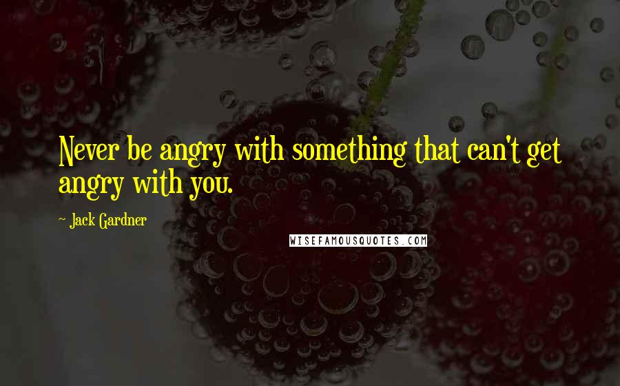 Jack Gardner Quotes: Never be angry with something that can't get angry with you.