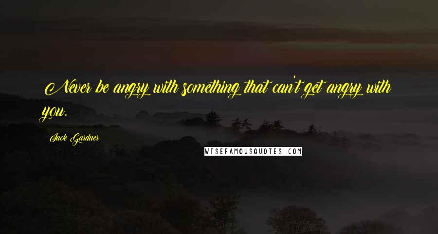 Jack Gardner Quotes: Never be angry with something that can't get angry with you.