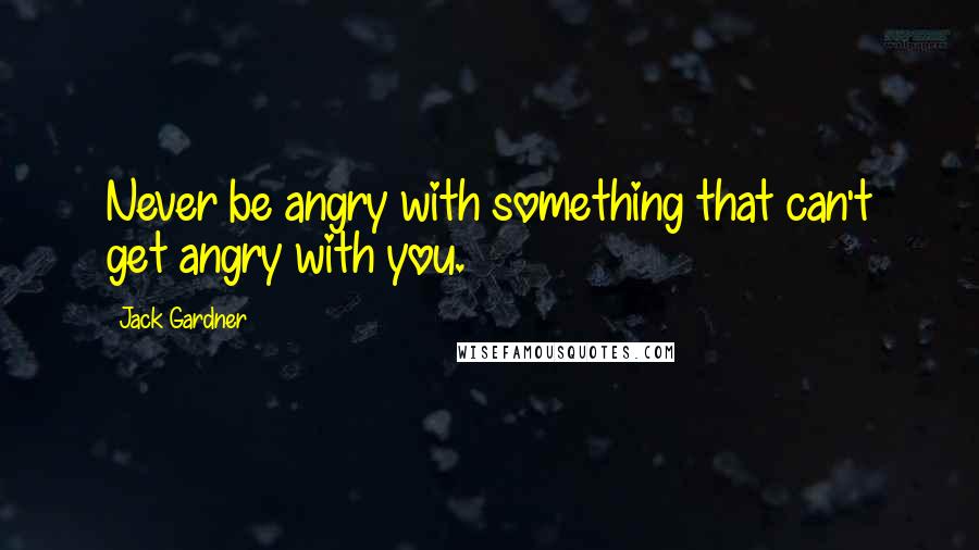 Jack Gardner Quotes: Never be angry with something that can't get angry with you.