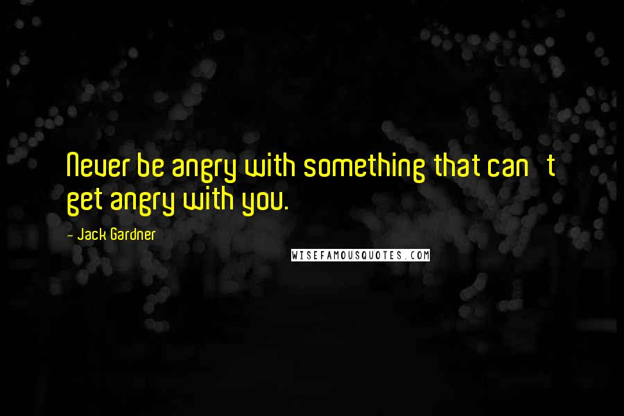 Jack Gardner Quotes: Never be angry with something that can't get angry with you.