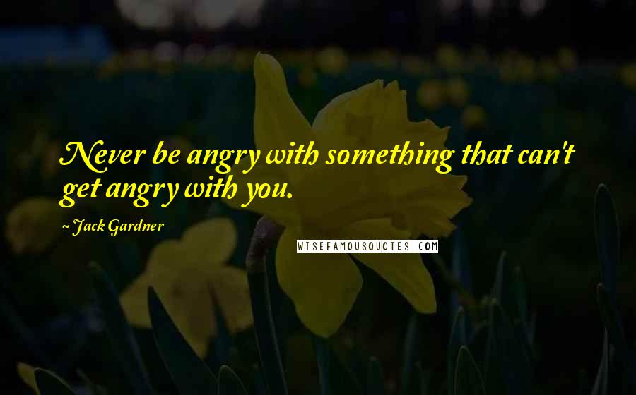 Jack Gardner Quotes: Never be angry with something that can't get angry with you.