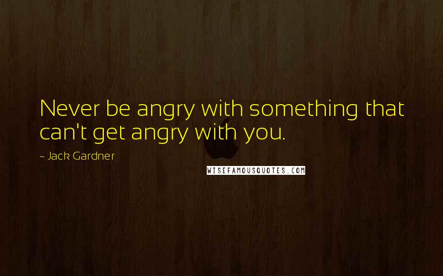 Jack Gardner Quotes: Never be angry with something that can't get angry with you.