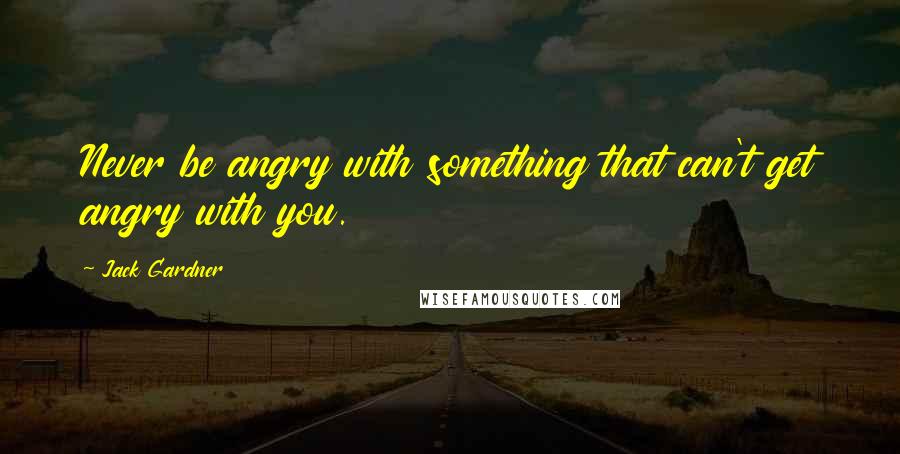 Jack Gardner Quotes: Never be angry with something that can't get angry with you.