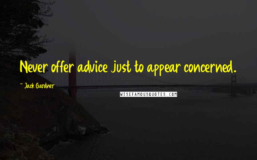 Jack Gardner Quotes: Never offer advice just to appear concerned.