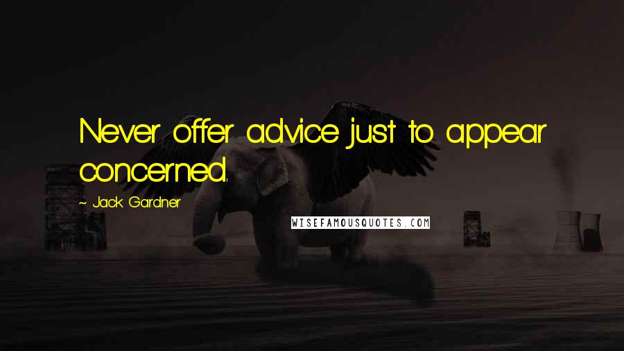 Jack Gardner Quotes: Never offer advice just to appear concerned.