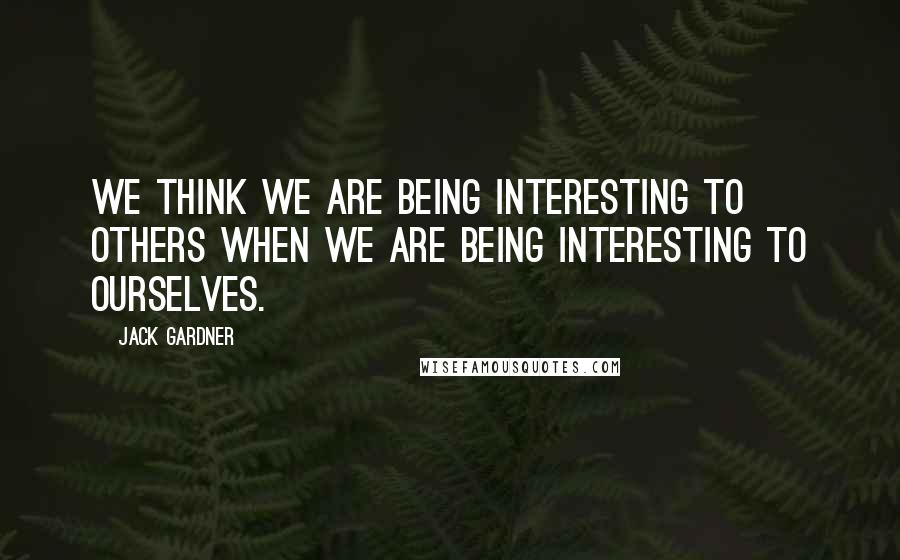 Jack Gardner Quotes: We think we are being interesting to others when we are being interesting to ourselves.