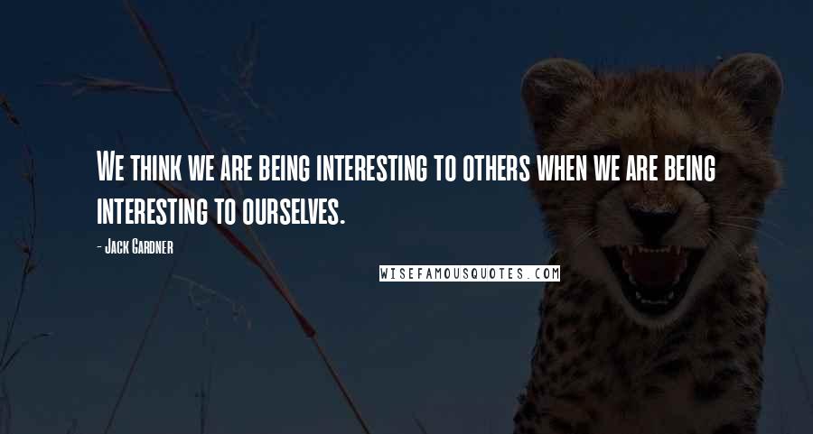 Jack Gardner Quotes: We think we are being interesting to others when we are being interesting to ourselves.