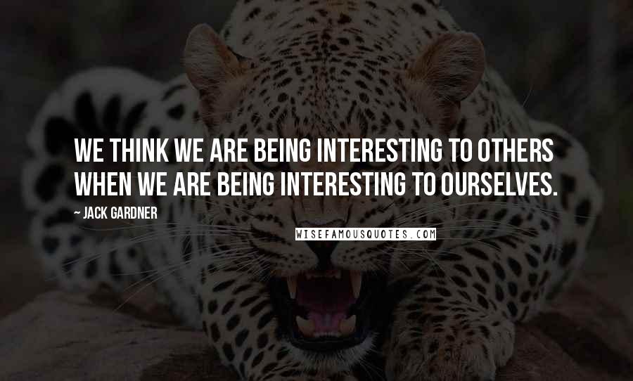 Jack Gardner Quotes: We think we are being interesting to others when we are being interesting to ourselves.
