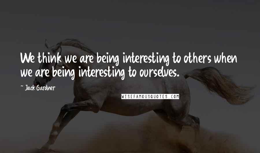 Jack Gardner Quotes: We think we are being interesting to others when we are being interesting to ourselves.