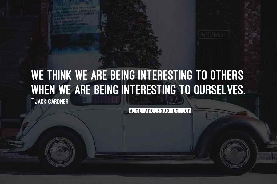 Jack Gardner Quotes: We think we are being interesting to others when we are being interesting to ourselves.