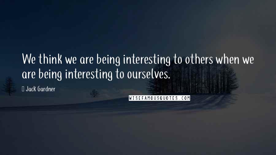 Jack Gardner Quotes: We think we are being interesting to others when we are being interesting to ourselves.