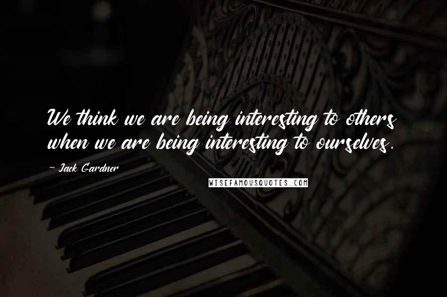 Jack Gardner Quotes: We think we are being interesting to others when we are being interesting to ourselves.