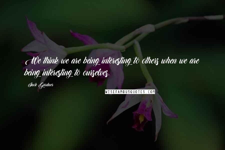 Jack Gardner Quotes: We think we are being interesting to others when we are being interesting to ourselves.