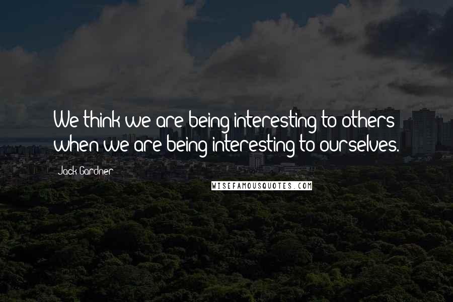 Jack Gardner Quotes: We think we are being interesting to others when we are being interesting to ourselves.