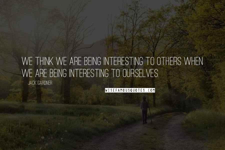 Jack Gardner Quotes: We think we are being interesting to others when we are being interesting to ourselves.